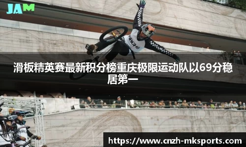 滑板精英赛最新积分榜重庆极限运动队以69分稳居第一